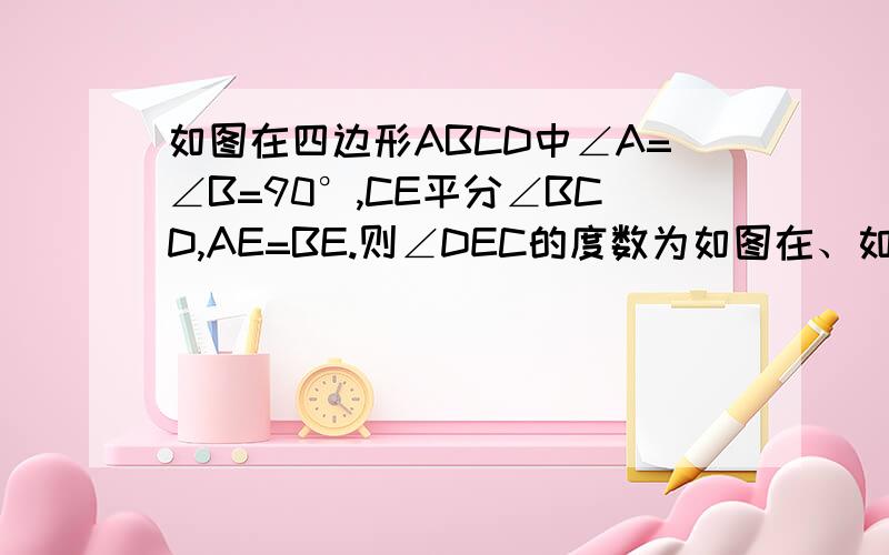 如图在四边形ABCD中∠A=∠B=90°,CE平分∠BCD,AE=BE.则∠DEC的度数为如图在、如图在四边形ABCD中∠A=∠B=90°,CE平分∠BCD,AE=BE.则∠DEC的度数为多少.