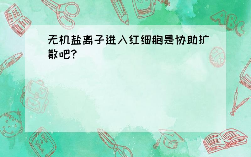 无机盐离子进入红细胞是协助扩散吧?