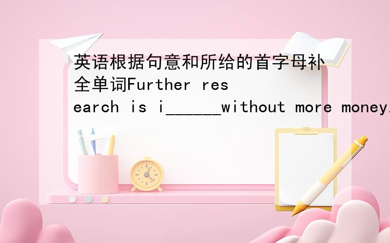 英语根据句意和所给的首字母补全单词Further research is i______without more money.In some places ,the snow is over two meters t_____