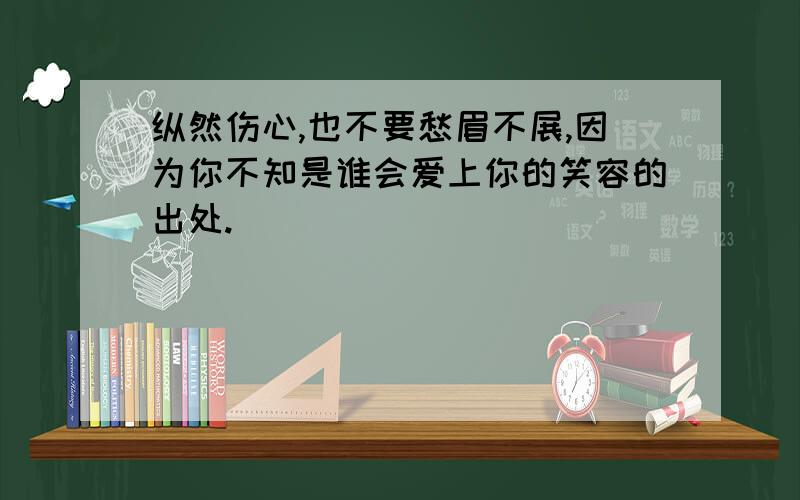 纵然伤心,也不要愁眉不展,因为你不知是谁会爱上你的笑容的出处.