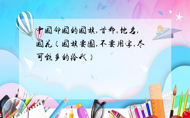 中国邻国的国旗,首都,地名,国花（国旗要图,不要用字,尽可能多的给我）