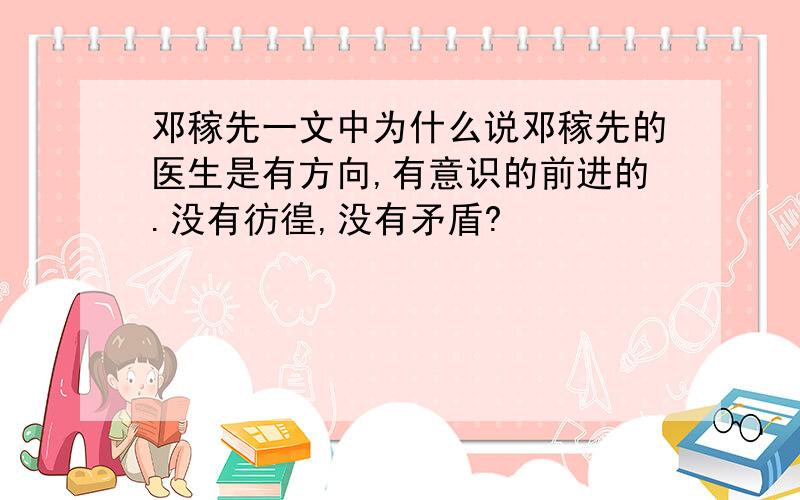 邓稼先一文中为什么说邓稼先的医生是有方向,有意识的前进的.没有彷徨,没有矛盾?