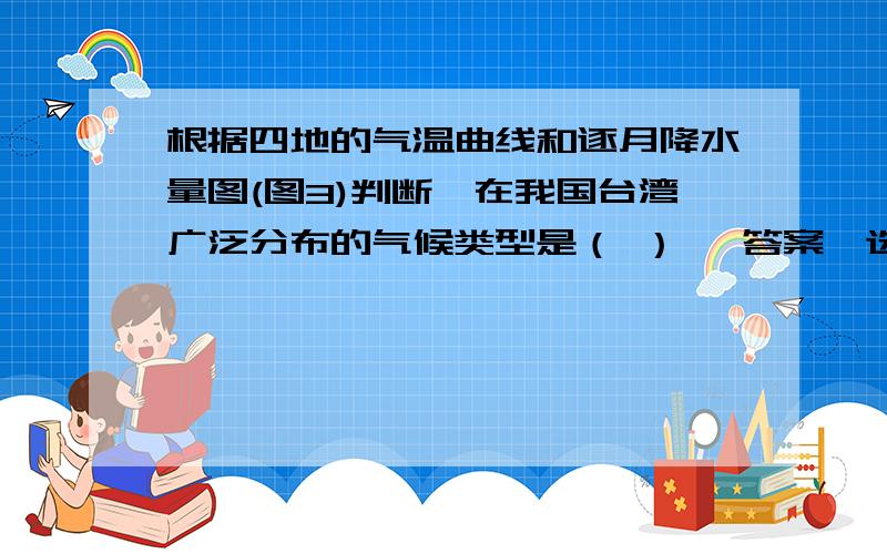 根据四地的气温曲线和逐月降水量图(图3)判断,在我国台湾广泛分布的气候类型是（ ） 【答案】选B.