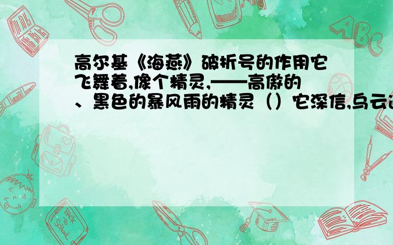 高尔基《海燕》破折号的作用它飞舞着,像个精灵,——高傲的、黑色的暴风雨的精灵（）它深信,乌云遮不住太阳,——是的,遮不住的! （）这是胜利的预言家在叫喊： ——让暴风雨来得更猛