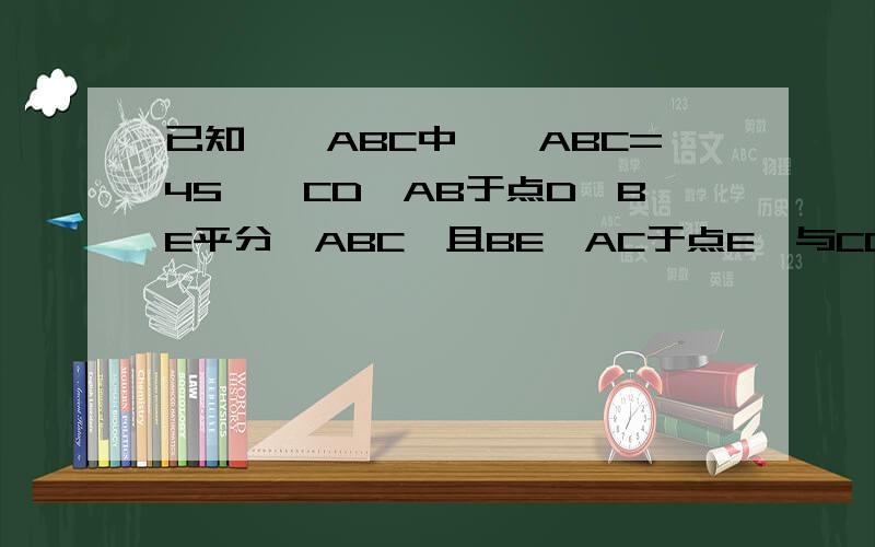 已知,△ABC中,∠ABC=45°,CD⊥AB于点D,BE平分∠ABC,且BE⊥AC于点E,与CD相交于点F,求证BF=AC,CE=1/2（1）求证：BF=AC（2）求证：CE=½BF（3）CE与EG的大小关系如何?是说明你的结论