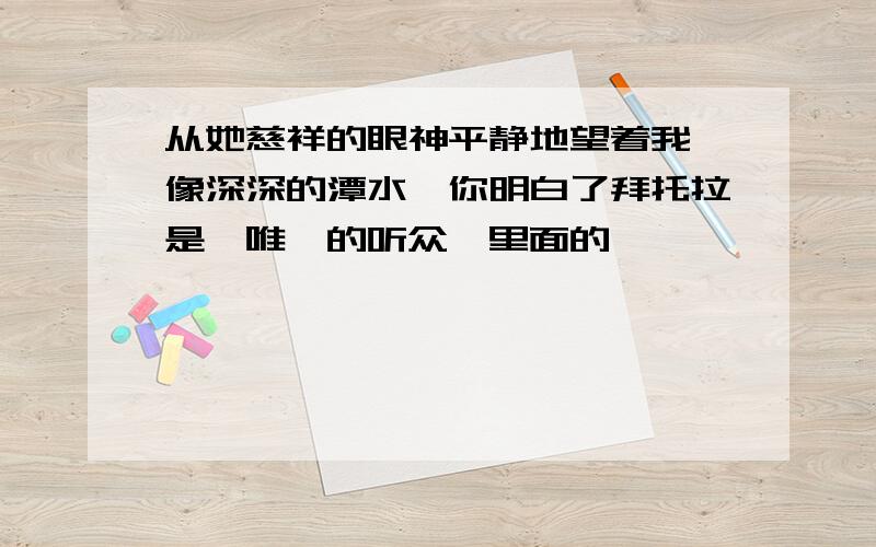 从她慈祥的眼神平静地望着我,像深深的潭水,你明白了拜托拉是《唯一的听众》里面的