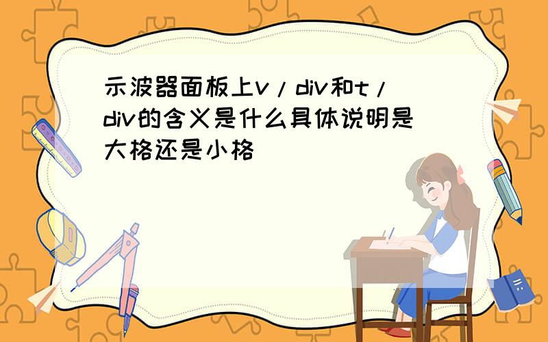 示波器面板上v/div和t/div的含义是什么具体说明是大格还是小格