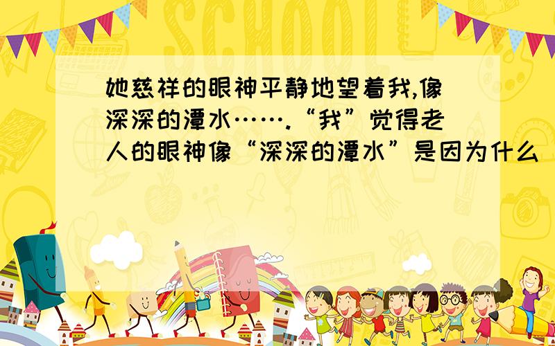 她慈祥的眼神平静地望着我,像深深的潭水…….“我”觉得老人的眼神像“深深的潭水”是因为什么