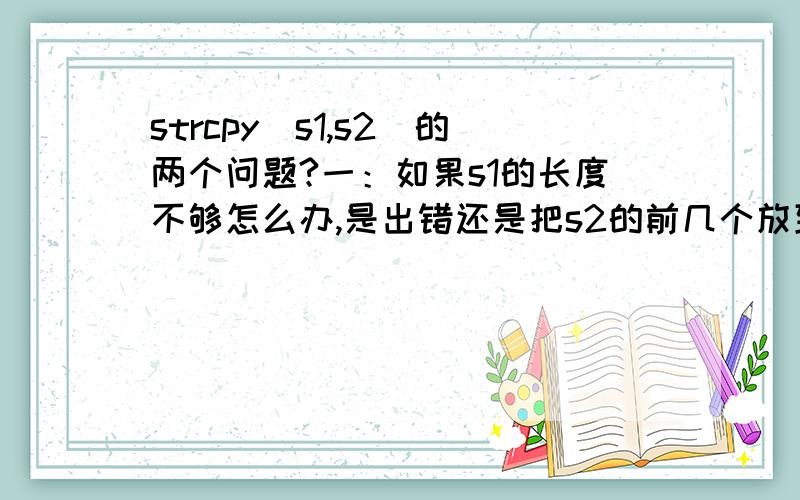 strcpy（s1,s2）的两个问题?一：如果s1的长度不够怎么办,是出错还是把s2的前几个放到s1里?二：如果s2里有‘\0’（除了末尾）,是不是把s2‘\0’前面的复制过去,后面就不复制了?