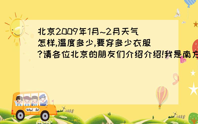 北京2009年1月~2月天气怎样,温度多少,要穿多少衣服?请各位北京的朋友们介绍介绍!我是南方人啊!请具体说穿几件