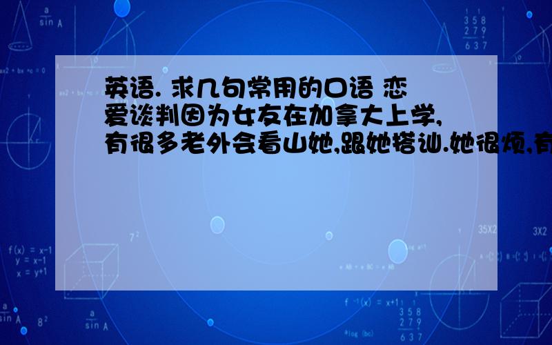 英语. 求几句常用的口语 恋爱谈判因为女友在加拿大上学,有很多老外会看山她,跟她搭讪.她很烦,有时候需要我去处理.我想备用几句话.口语 通俗易懂的.比如 请离我女友远点   或者 不要再骚