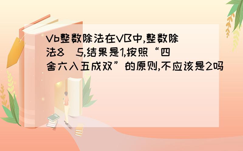 Vb整数除法在VB中,整数除法8\5,结果是1,按照“四舍六入五成双”的原则,不应该是2吗