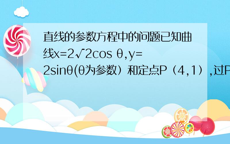 直线的参数方程中的问题已知曲线x=2√2cos θ,y=2sinθ(θ为参数）和定点P（4,1）,过P的直线与曲线交于A,B两点,若线段AB上的点Q使得PA：PB=AQ：QB成立,求动点Q的轨迹方程