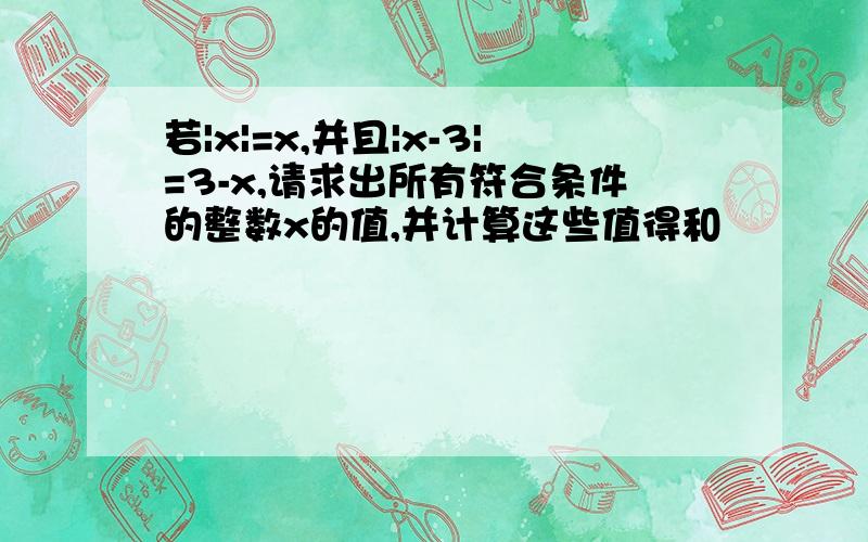 若|x|=x,并且|x-3|=3-x,请求出所有符合条件的整数x的值,并计算这些值得和