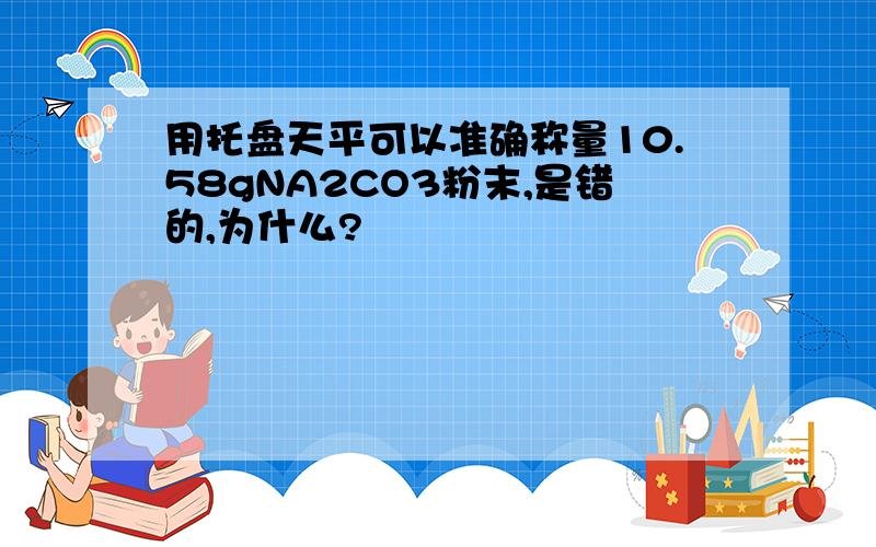 用托盘天平可以准确称量10.58gNA2CO3粉末,是错的,为什么?