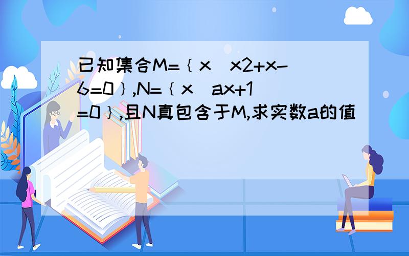 已知集合M=﹛x|x2+x-6=0﹜,N=﹛x|ax+1=0﹜,且N真包含于M,求实数a的值