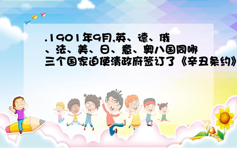 .1901年9月,英、德、俄、法、美、日、意、奥八国同哪三个国家迫使清政府签订了《辛丑条约》?