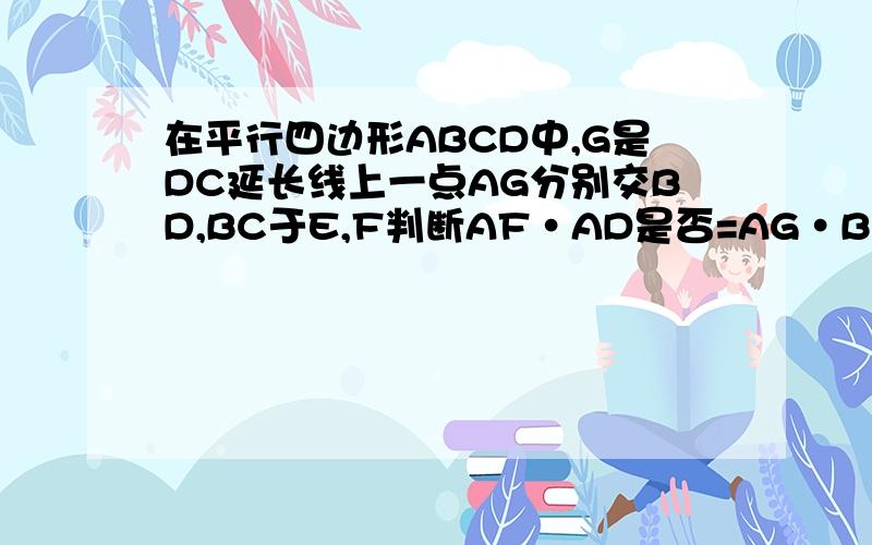 在平行四边形ABCD中,G是DC延长线上一点AG分别交BD,BC于E,F判断AF•AD是否=AG•BF,说明理由