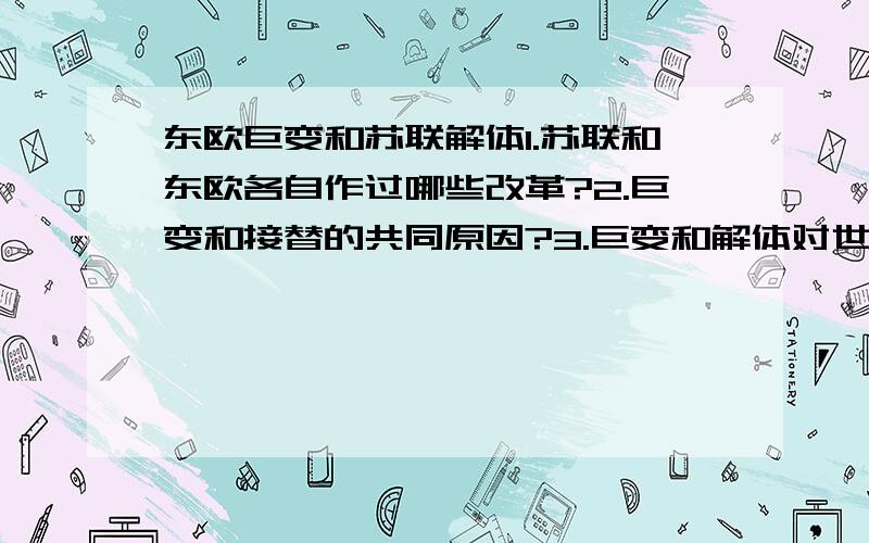 东欧巨变和苏联解体1.苏联和东欧各自作过哪些改革?2.巨变和接替的共同原因?3.巨变和解体对世界格局的影响?