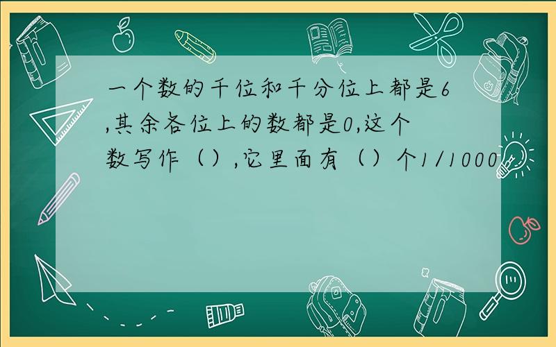 一个数的千位和千分位上都是6,其余各位上的数都是0,这个数写作（）,它里面有（）个1/1000