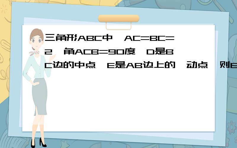 三角形ABC中,AC=BC=2,角ACB=90度,D是BC边的中点,E是AB边上的一动点,则EC+ED的最小值是________.请问EC是不是根号2，ED是1吗？