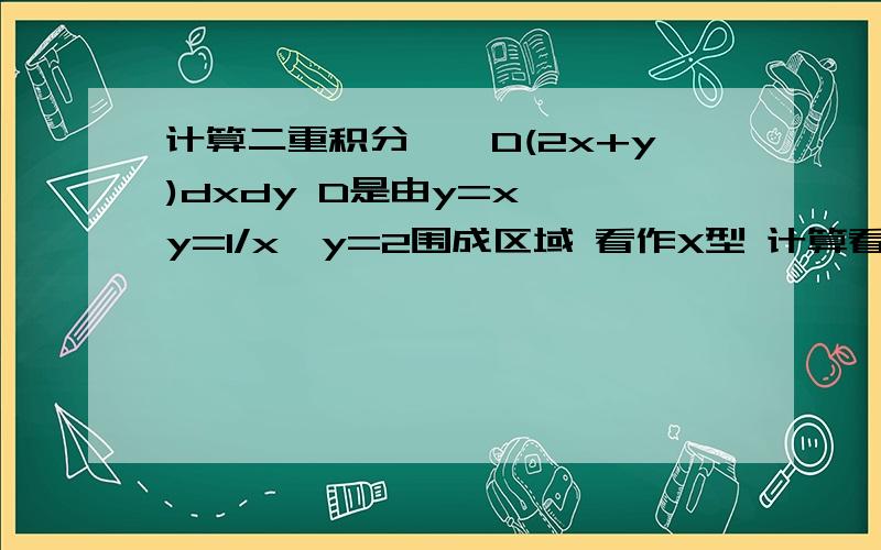 计算二重积分∫∫D(2x+y)dxdy D是由y=x ,y=1/x,y=2围成区域 看作X型 计算看作X型怎样设置积分区间