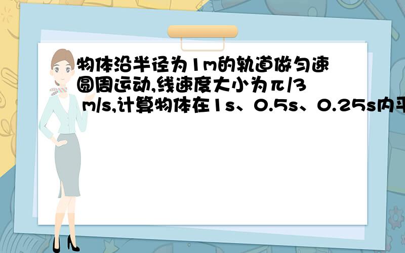 物体沿半径为1m的轨道做匀速圆周运动,线速度大小为π/3 m/s,计算物体在1s、0.5s、0.25s内平均加速度的大小