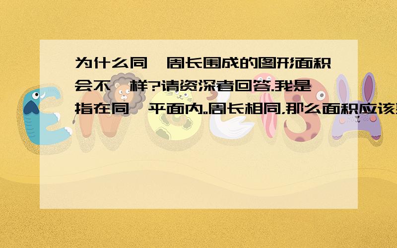 为什么同一周长围成的图形面积会不一样?请资深者回答.我是指在同一平面内。周长相同，那么面积应该要相等。要不然，我对面积计算的公式就有点质疑了、