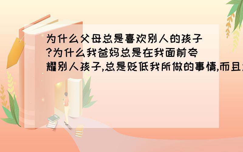 为什么父母总是喜欢别人的孩子?为什么我爸妈总是在我面前夸耀别人孩子,总是贬低我所做的事情,而且还总是拿我和我表妹做比较,她辞职就是敢闯敢做,我辞职就是头脑发热,不计后果,我没法