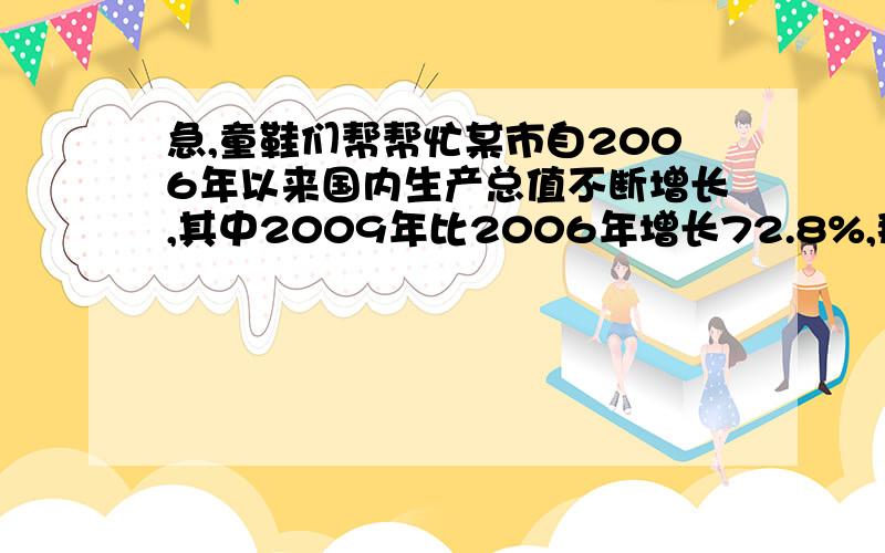 急,童鞋们帮帮忙某市自2006年以来国内生产总值不断增长,其中2009年比2006年增长72.8%,那么从2006年到2009年期间,平均每年比上一年增长的百分率是多少?（√1.728取1.315,³√1.728取1.2