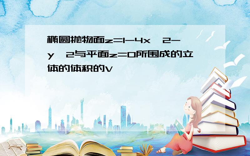 椭圆抛物面z=1-4x∧2-y∧2与平面z=0所围成的立体的体积的V