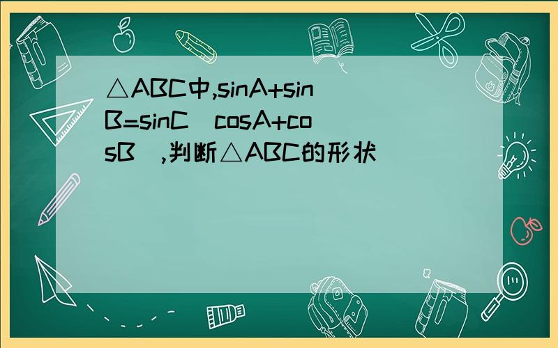 △ABC中,sinA+sinB=sinC(cosA+cosB),判断△ABC的形状