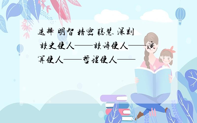 选择 明智 精密 聪慧 深刻 读史使人——读诗使人——演算使人——哲理使人——