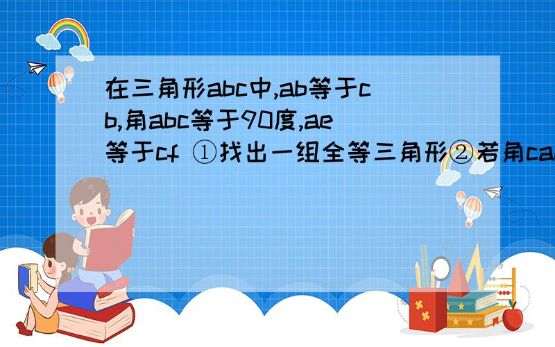 在三角形abc中,ab等于cb,角abc等于90度,ae等于cf ①找出一组全等三角形②若角cae等于30度,求角acf的度数