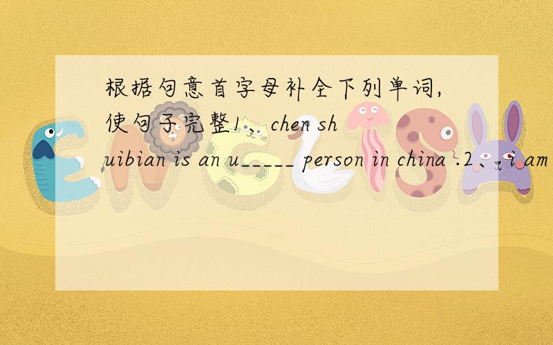 根据句意首字母补全下列单词,使句子完整1、chen shuibian is an u_____ person in china .2、 i am very happy today because i can s _____ a computer whit my sister .3、 ----what are the students doing now ---they are p_____ for the com