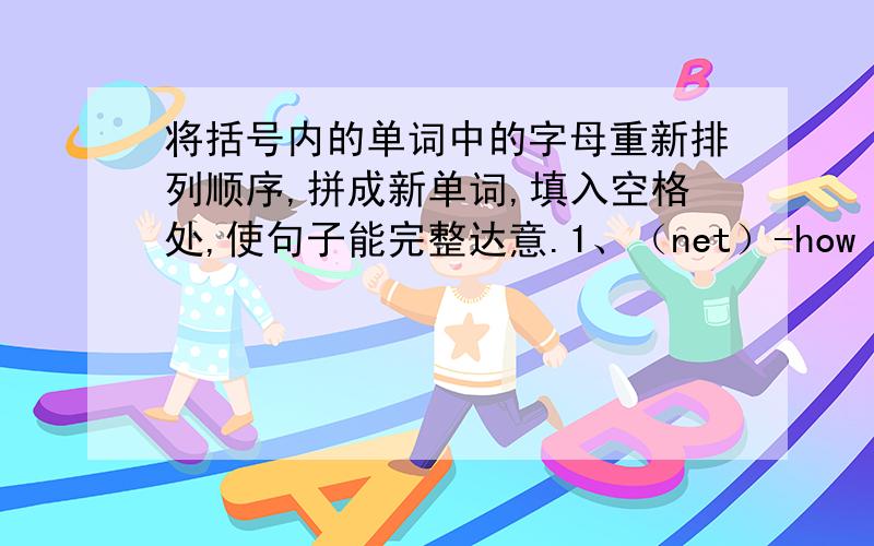 将括号内的单词中的字母重新排列顺序,拼成新单词,填入空格处,使句子能完整达意.1、（net）-how oid are you?-i ‘m（ ）2、（ton）we’re（ ）in class four3、（god）what colour is your toy（ 4、（three）-e