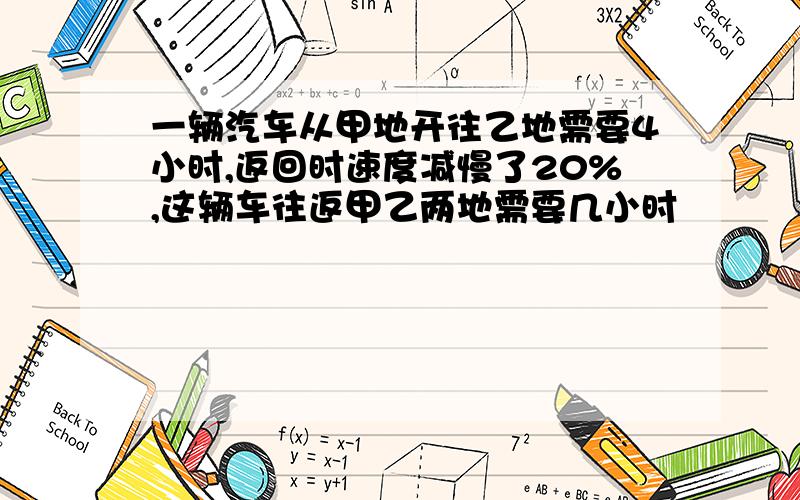 一辆汽车从甲地开往乙地需要4小时,返回时速度减慢了20%,这辆车往返甲乙两地需要几小时