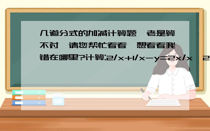 几道分式的加减计算题,老是算不对,请您帮忙看看,想看看我错在哪里?计算:2/x+1/x-y=2x/x^2-y^2 + 3x/y^2-x^2 + y/(x+y)(y-x)=x/1-x - 1/x-3=1-x * 1/1-x=