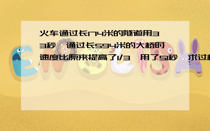 火车通过长174米的隧道用33秒,通过长594米的大桥时速度比原来提高了1/3,用了51秒,求过桥时速度和火车长