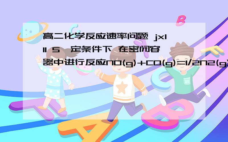 高二化学反应速率问题 jx111 5一定条件下 在密闭容器中进行反应NO(g)+CO(g)=1/2N2(g)+CO2(g)  △H=-373.2kj/mol 达到平衡后,为提高反应的速率和NO的转化率 A加催化剂同时升高温度B家催化剂同时增大压