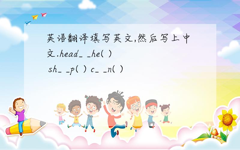 英语翻译填写英文,然后写上中文.head_ _he( ) sh_ _p( ) c_ _n( )