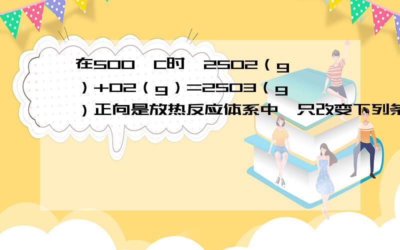 在500°C时,2SO2（g）+O2（g）=2SO3（g）正向是放热反应体系中,只改变下列条件,请把影响结果填入下表：改变条件 正反应速率 逆反应速率增大O2浓度 增大 不变增大SO3浓度 不变 增大减小SO3浓度