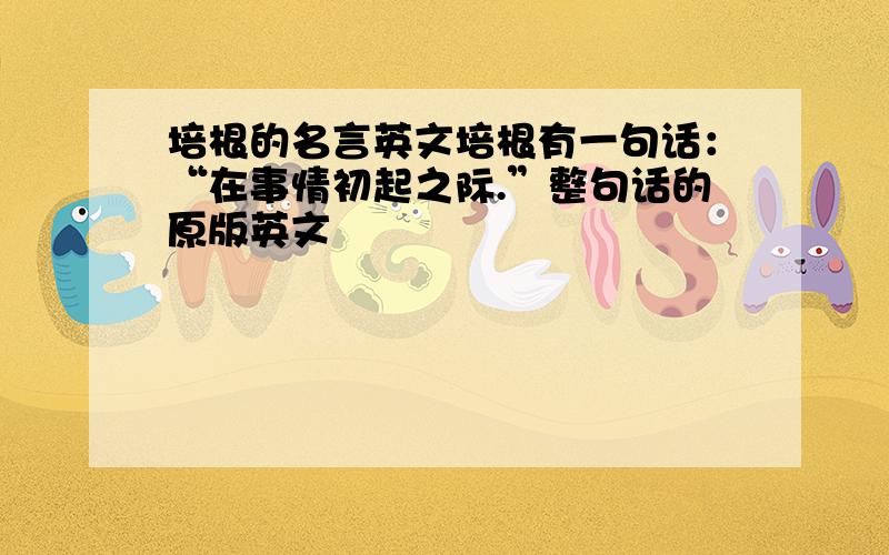 培根的名言英文培根有一句话：“在事情初起之际.”整句话的原版英文