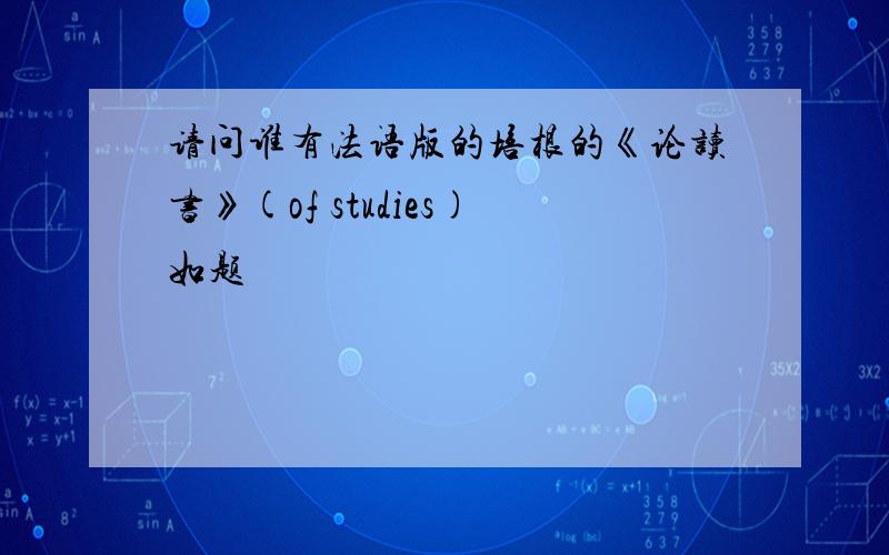 请问谁有法语版的培根的《论读书》(of studies)如题