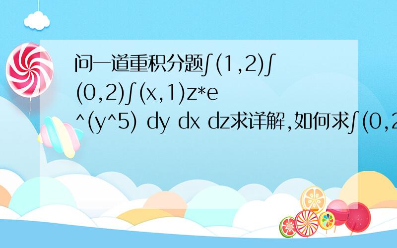 问一道重积分题∫(1,2)∫(0,2)∫(x,1)z*e^(y^5) dy dx dz求详解,如何求∫(0,2)∫(x,1)e^(y^5) dy dx这个部分?