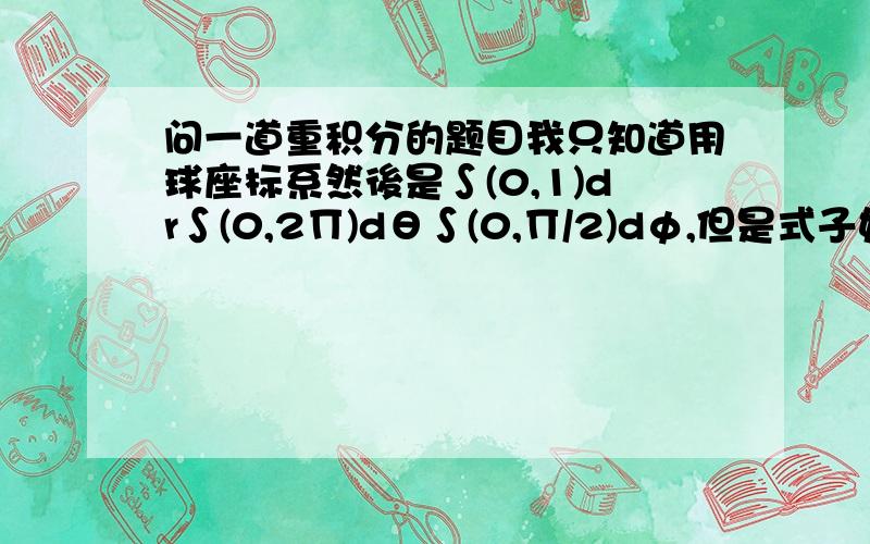 问一道重积分的题目我只知道用球座标系然後是∫(0,1)dr∫(0,2∏)dθ∫(0,∏/2)dφ,但是式子如何写呢?答案上说是r^2*(cosφ)^2*r^2*cosφ