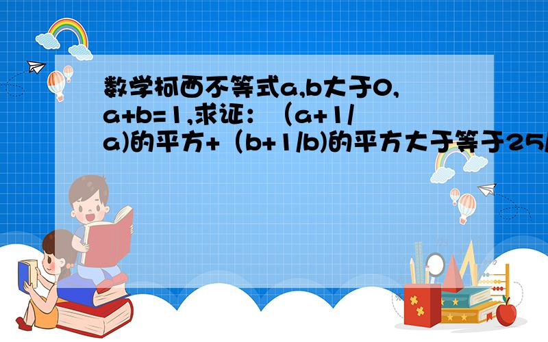 数学柯西不等式a,b大于0,a+b=1,求证：（a+1/a)的平方+（b+1/b)的平方大于等于25/2~