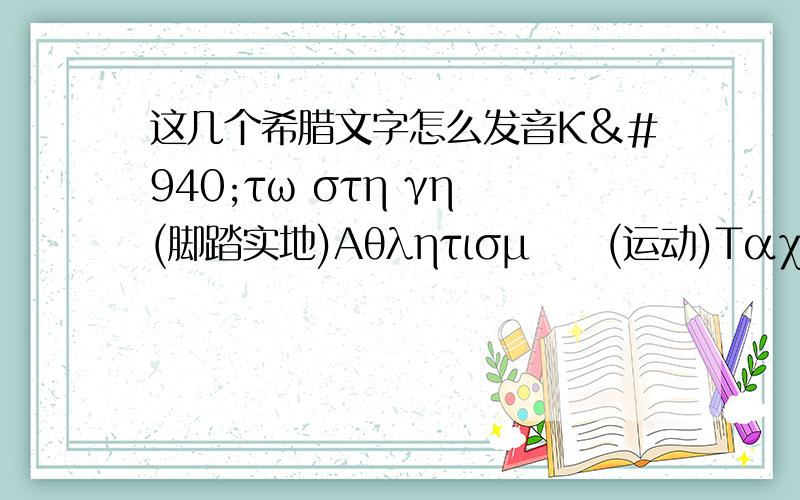 这几个希腊文字怎么发音Κάτω στη γη (脚踏实地)Αθλητισμός(运动)Ταχύτητα(速度)Εκτέλεση(奔跑)Γραμμή κόσμο(行天下)