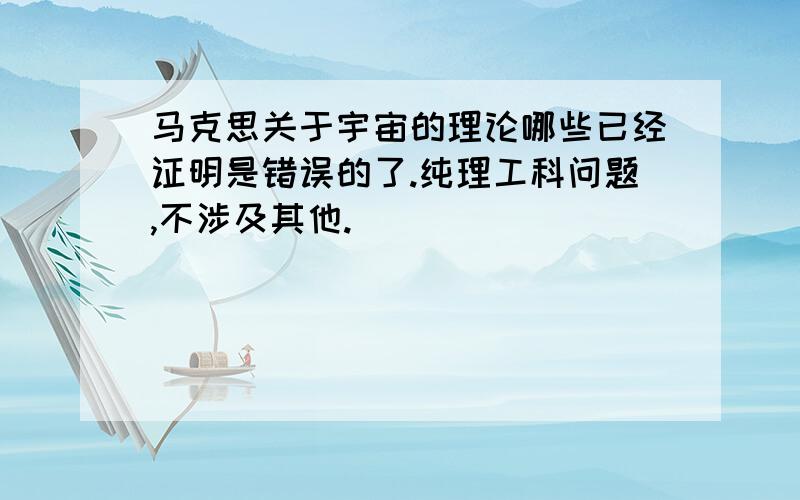 马克思关于宇宙的理论哪些已经证明是错误的了.纯理工科问题,不涉及其他.