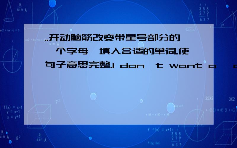 ..开动脑筋改变带星号部分的一个字母,填入合适的单词.使句子意思完整.I don't want a *cake*.i want to drink a ________.She always wears a pair of black _________ on the fashion *shows*.*Look* at the _______ please,It's very b